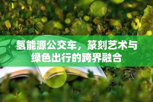 氢能源公交车，篆刻艺术与绿色出行的跨界融合