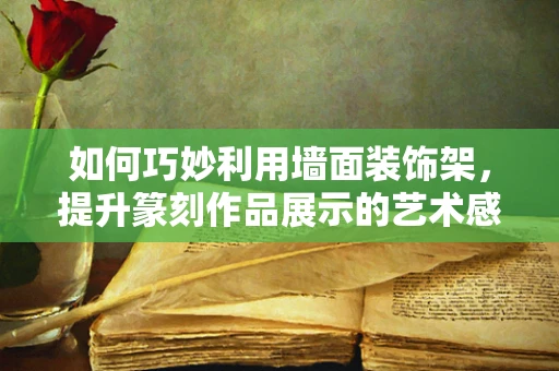 如何巧妙利用墙面装饰架，提升篆刻作品展示的艺术感？