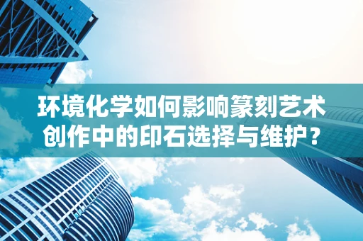 环境化学如何影响篆刻艺术创作中的印石选择与维护？