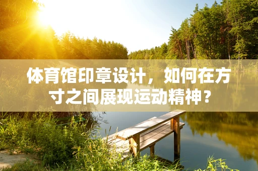 体育馆印章设计，如何在方寸之间展现运动精神？