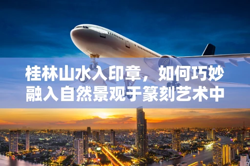 桂林山水入印章，如何巧妙融入自然景观于篆刻艺术中？