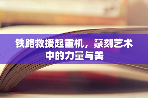 铁路救援起重机，篆刻艺术中的力量与美