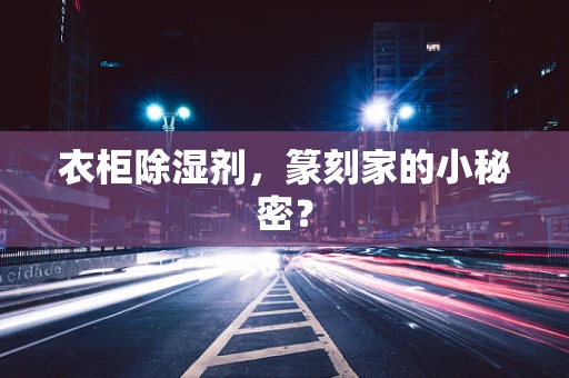 衣柜除湿剂，篆刻家的小秘密？