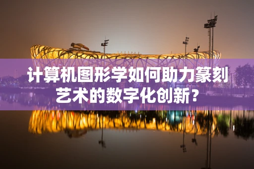计算机图形学如何助力篆刻艺术的数字化创新？