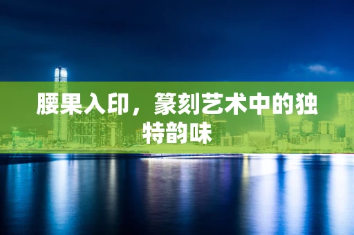 腰果入印，篆刻艺术中的独特韵味