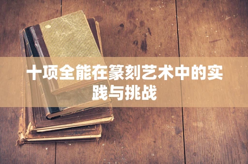 十项全能在篆刻艺术中的实践与挑战