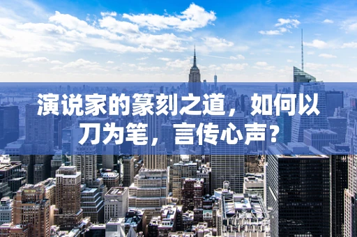 演说家的篆刻之道，如何以刀为笔，言传心声？