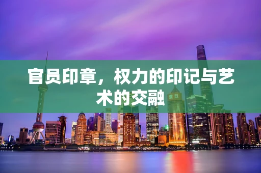 官员印章，权力的印记与艺术的交融