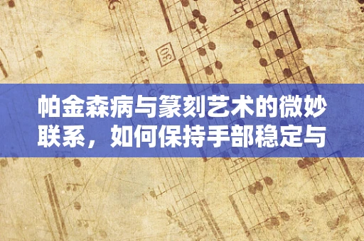 帕金森病与篆刻艺术的微妙联系，如何保持手部稳定与创作流畅？