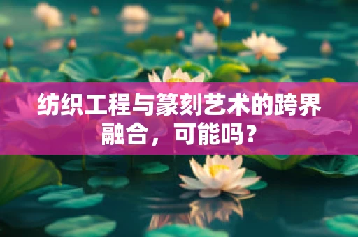 纺织工程与篆刻艺术的跨界融合，可能吗？