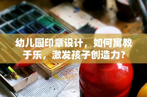 幼儿园印章设计，如何寓教于乐，激发孩子创造力？