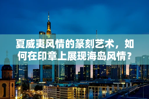 夏威夷风情的篆刻艺术，如何在印章上展现海岛风情？