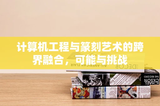 计算机工程与篆刻艺术的跨界融合，可能与挑战
