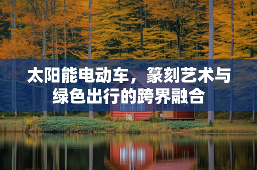 太阳能电动车，篆刻艺术与绿色出行的跨界融合