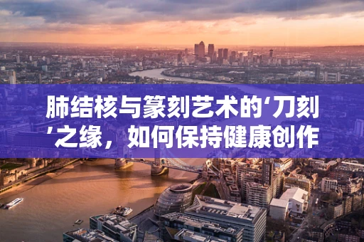 肺结核与篆刻艺术的‘刀刻’之缘，如何保持健康创作？
