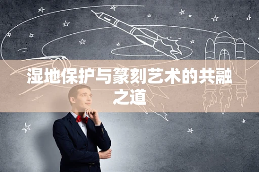 湿地保护与篆刻艺术的共融之道