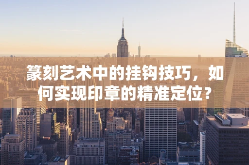 篆刻艺术中的挂钩技巧，如何实现印章的精准定位？