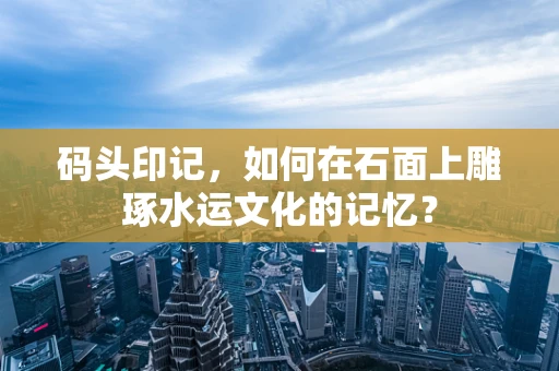 码头印记，如何在石面上雕琢水运文化的记忆？