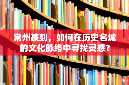 常州篆刻，如何在历史名城的文化脉络中寻找灵感？