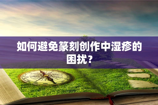 如何避免篆刻创作中湿疹的困扰？
