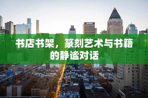 书店书架，篆刻艺术与书籍的静谧对话