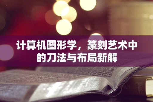 计算机图形学，篆刻艺术中的刀法与布局新解
