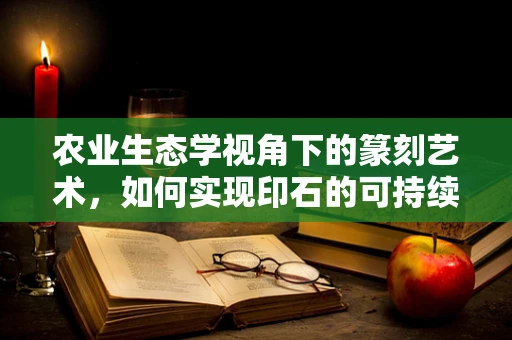 农业生态学视角下的篆刻艺术，如何实现印石的可持续发展？