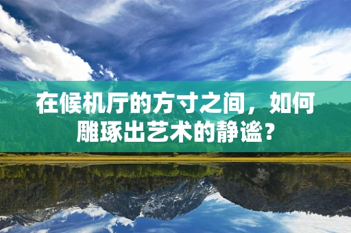 在候机厅的方寸之间，如何雕琢出艺术的静谧？