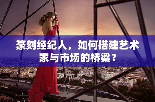 篆刻经纪人，如何搭建艺术家与市场的桥梁？