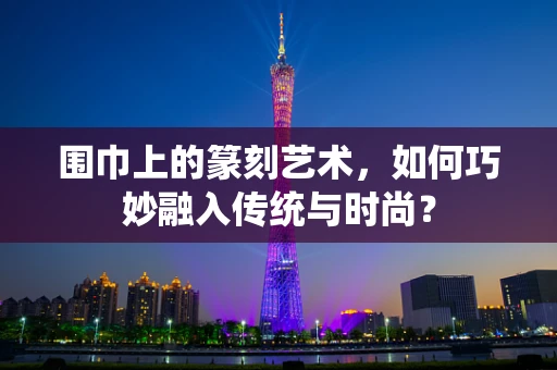 围巾上的篆刻艺术，如何巧妙融入传统与时尚？