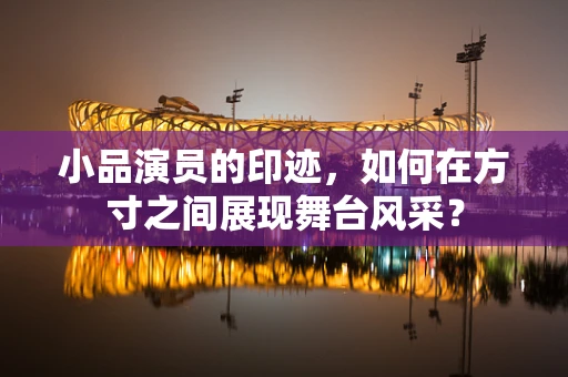 小品演员的印迹，如何在方寸之间展现舞台风采？