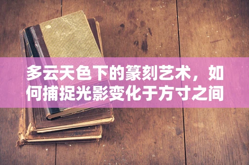 多云天色下的篆刻艺术，如何捕捉光影变化于方寸之间？
