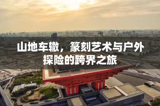 山地车辙，篆刻艺术与户外探险的跨界之旅