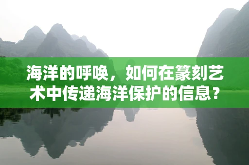 海洋的呼唤，如何在篆刻艺术中传递海洋保护的信息？