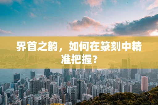 界首之韵，如何在篆刻中精准把握？