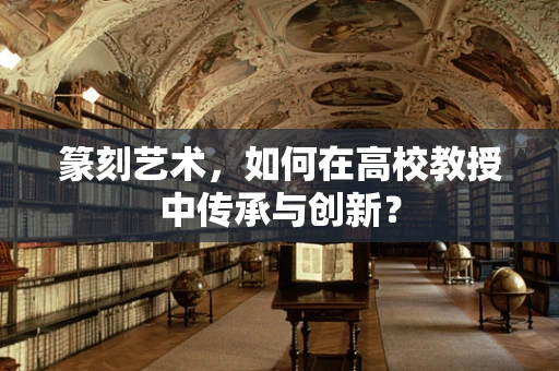篆刻艺术，如何在高校教授中传承与创新？