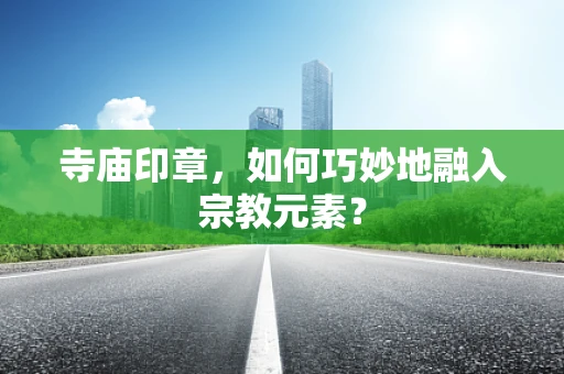 寺庙印章，如何巧妙地融入宗教元素？