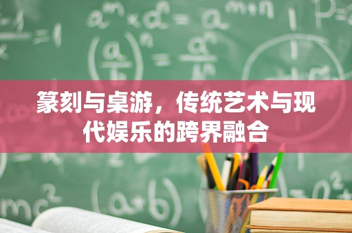篆刻与桌游，传统艺术与现代娱乐的跨界融合