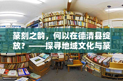 篆刻之韵，何以在德清县绽放？——探寻地域文化与篆刻艺术的融合之道