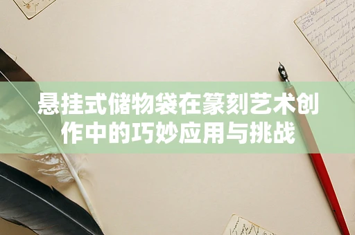 悬挂式储物袋在篆刻艺术创作中的巧妙应用与挑战