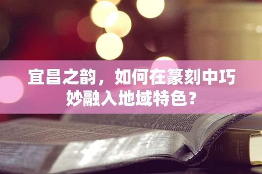 宜昌之韵，如何在篆刻中巧妙融入地域特色？