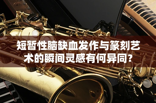 短暂性脑缺血发作与篆刻艺术的瞬间灵感有何异同？