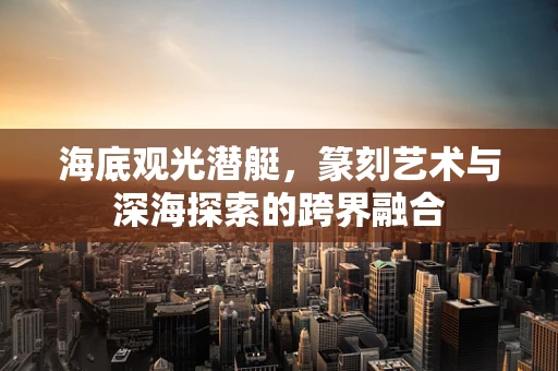 海底观光潜艇，篆刻艺术与深海探索的跨界融合