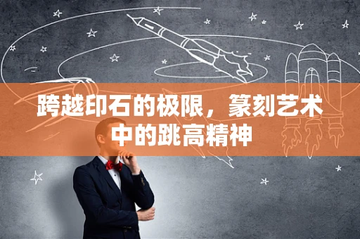 跨越印石的极限，篆刻艺术中的跳高精神