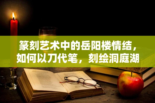 篆刻艺术中的岳阳楼情结，如何以刀代笔，刻绘洞庭湖光？