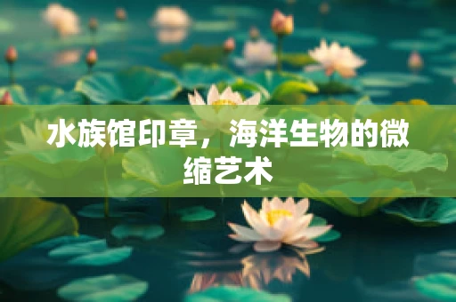 水族馆印章，海洋生物的微缩艺术
