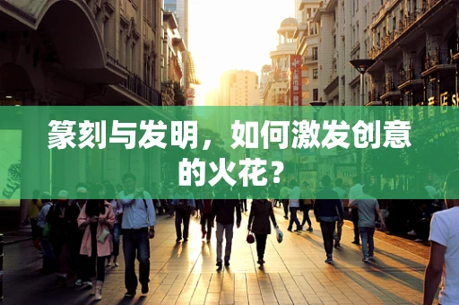 篆刻与发明，如何激发创意的火花？