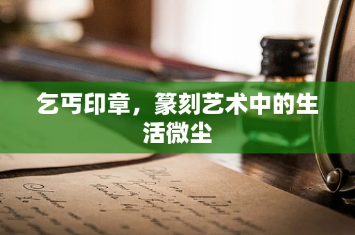 乞丐印章，篆刻艺术中的生活微尘