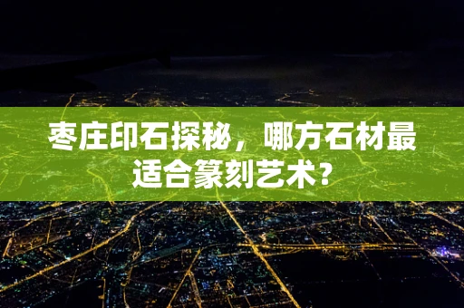 枣庄印石探秘，哪方石材最适合篆刻艺术？