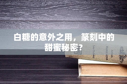 白糖的意外之用，篆刻中的甜蜜秘密？